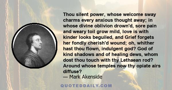 Thou silent power, whose welcome sway charms every anxious thought away; in whose divine oblivion drown'd, sore pain and weary toil grow mild, love is with kinder looks beguiled, and Grief forgets her fondly cherish'd