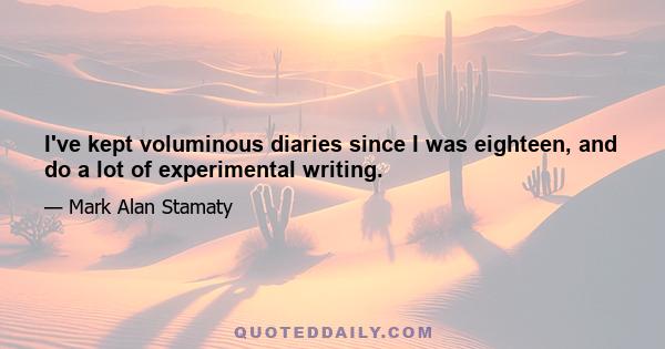 I've kept voluminous diaries since I was eighteen, and do a lot of experimental writing.