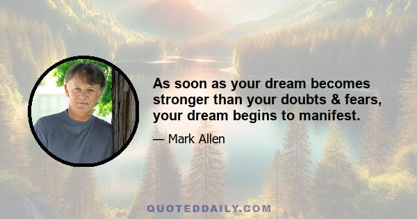 As soon as your dream becomes stronger than your doubts & fears, your dream begins to manifest.