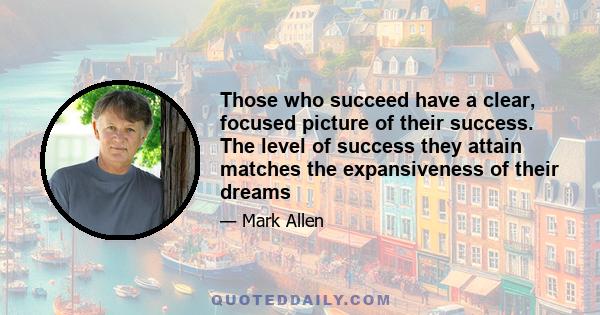 Those who succeed have a clear, focused picture of their success. The level of success they attain matches the expansiveness of their dreams