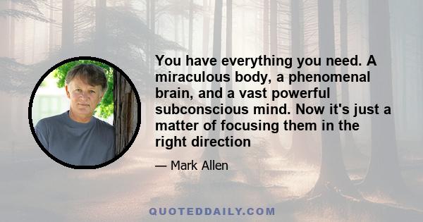 You have everything you need. A miraculous body, a phenomenal brain, and a vast powerful subconscious mind. Now it's just a matter of focusing them in the right direction