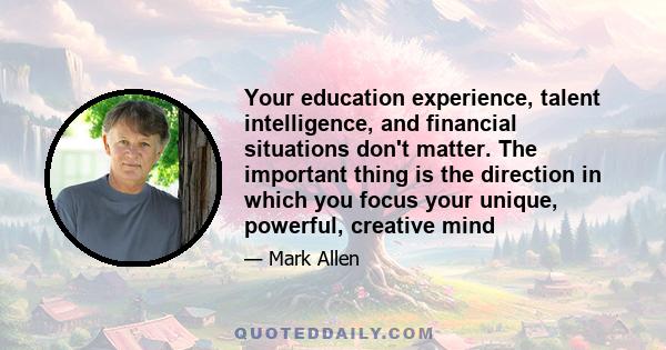 Your education experience, talent intelligence, and financial situations don't matter. The important thing is the direction in which you focus your unique, powerful, creative mind