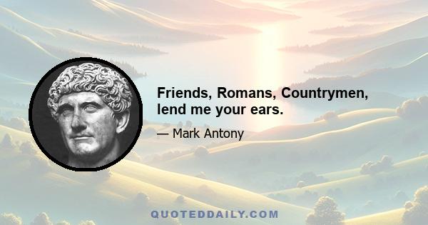 Friends, Romans, Countrymen, lend me your ears.