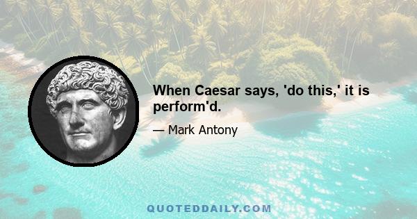 When Caesar says, 'do this,' it is perform'd.