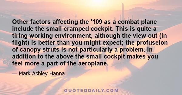 Other factors affecting the '109 as a combat plane include the small cramped cockpit. This is quite a tiring working environment, although the view out (in flight) is better than you might expect; the profuseion of