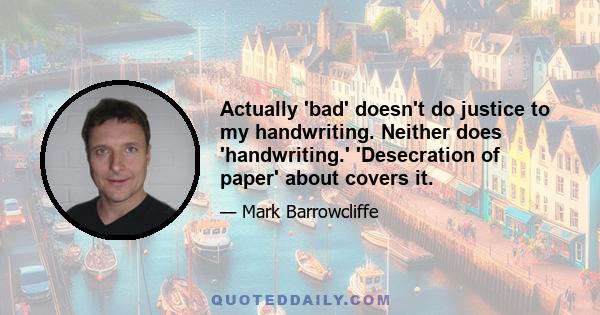 Actually 'bad' doesn't do justice to my handwriting. Neither does 'handwriting.' 'Desecration of paper' about covers it.