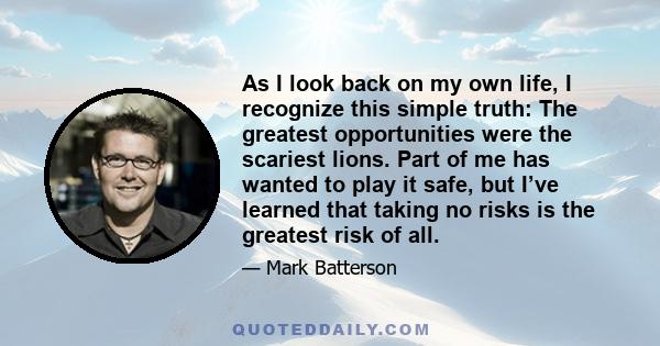 As I look back on my own life, I recognize this simple truth: The greatest opportunities were the scariest lions. Part of me has wanted to play it safe, but I’ve learned that taking no risks is the greatest risk of all.