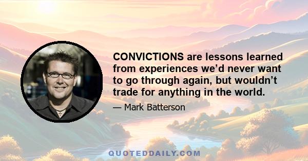 CONVICTIONS are lessons learned from experiences we’d never want to go through again, but wouldn’t trade for anything in the world.