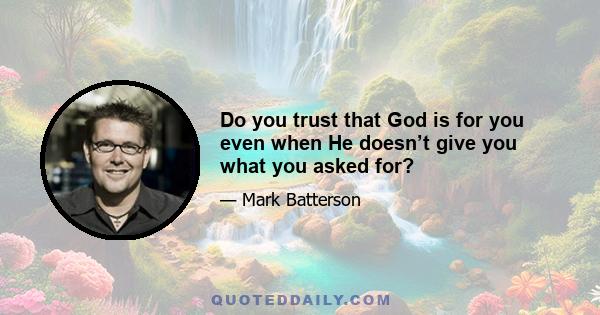 Do you trust that God is for you even when He doesn’t give you what you asked for?