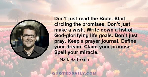 Don’t just read the Bible. Start circling the promises. Don’t just make a wish. Write down a list of God-glorifying life goals. Don’t just pray. Keep a prayer journal. Define your dream. Claim your promise. Spell your