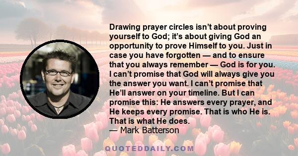 Drawing prayer circles isn’t about proving yourself to God; it’s about giving God an opportunity to prove Himself to you. Just in case you have forgotten — and to ensure that you always remember — God is for you. I