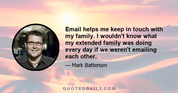 Email helps me keep in touch with my family. I wouldn't know what my extended family was doing every day if we weren't emailing each other.