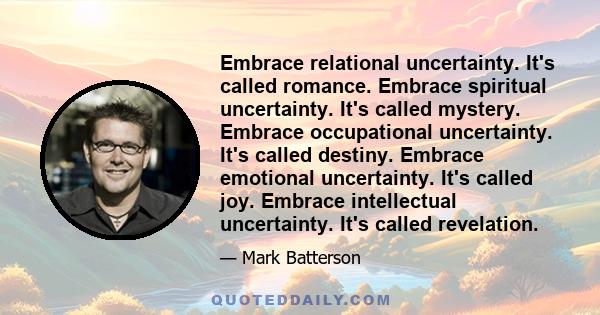 Embrace relational uncertainty. It's called romance. Embrace spiritual uncertainty. It's called mystery. Embrace occupational uncertainty. It's called destiny. Embrace emotional uncertainty. It's called joy. Embrace