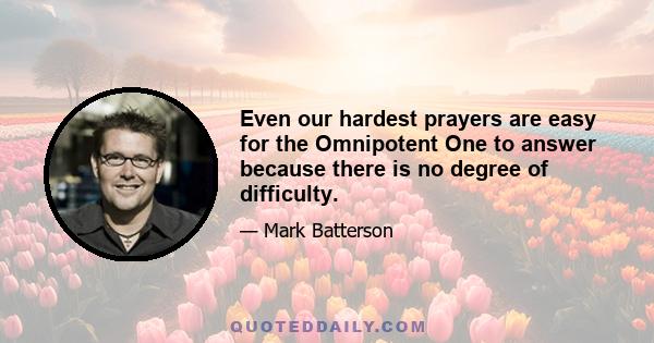 Even our hardest prayers are easy for the Omnipotent One to answer because there is no degree of difficulty.