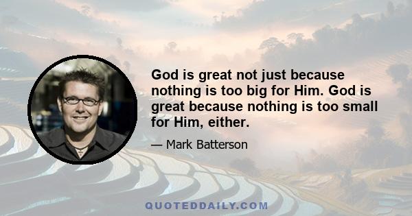 God is great not just because nothing is too big for Him. God is great because nothing is too small for Him, either.