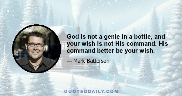 God is not a genie in a bottle, and your wish is not His command. His command better be your wish.