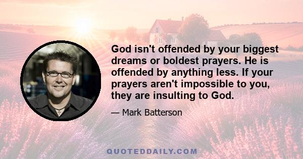 God isn't offended by your biggest dreams or boldest prayers. He is offended by anything less. If your prayers aren't impossible to you, they are insulting to God.