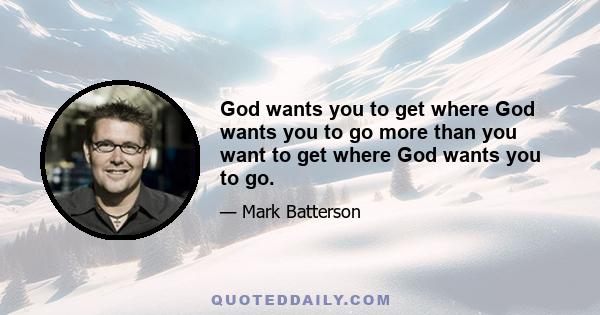 God wants you to get where God wants you to go more than you want to get where God wants you to go.