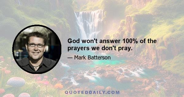 God won't answer 100% of the prayers we don't pray.