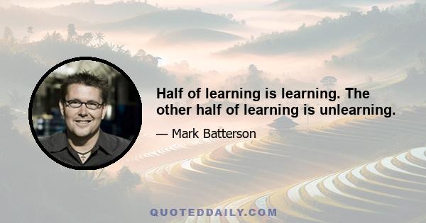 Half of learning is learning. The other half of learning is unlearning.