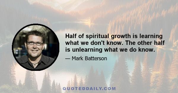 Half of spiritual growth is learning what we don't know. The other half is unlearning what we do know.