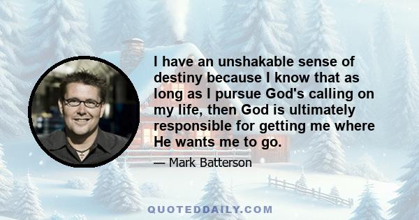 I have an unshakable sense of destiny because I know that as long as I pursue God's calling on my life, then God is ultimately responsible for getting me where He wants me to go.