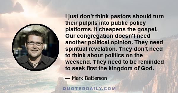 I just don't think pastors should turn their pulpits into public policy platforms. It cheapens the gospel. Our congregation doesn't need another political opinion. They need spiritual revelation. They don't need to