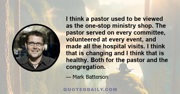 I think a pastor used to be viewed as the one-stop ministry shop. The pastor served on every committee, volunteered at every event, and made all the hospital visits. I think that is changing and I think that is healthy. 