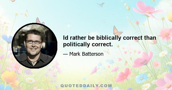 Id rather be biblically correct than politically correct.