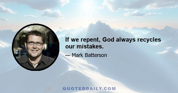 If we repent, God always recycles our mistakes.