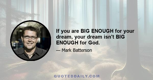 If you are BIG ENOUGH for your dream, your dream isn't BIG ENOUGH for God.