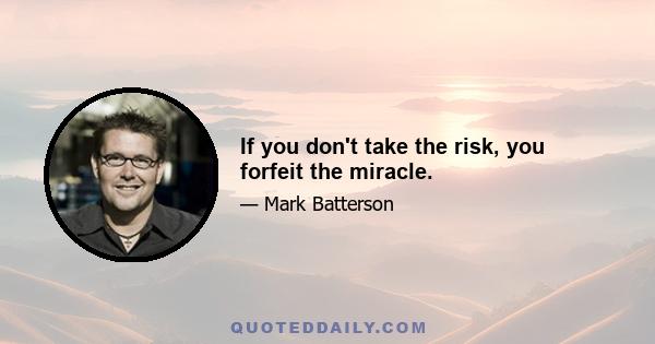 If you don't take the risk, you forfeit the miracle.