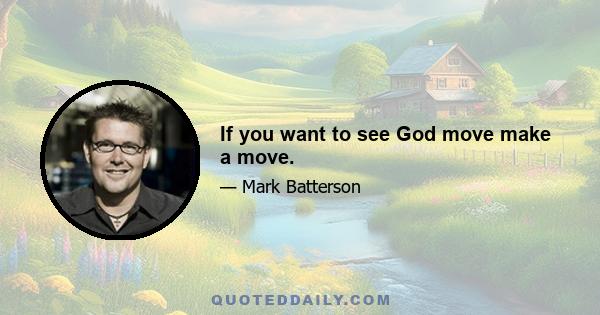 If you want to see God move make a move.