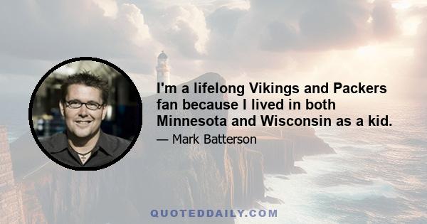 I'm a lifelong Vikings and Packers fan because I lived in both Minnesota and Wisconsin as a kid.