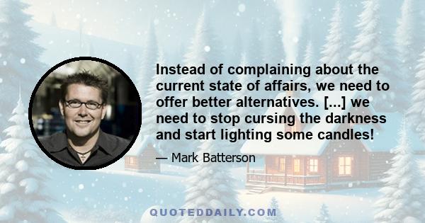 Instead of complaining about the current state of affairs, we need to offer better alternatives. [...] we need to stop cursing the darkness and start lighting some candles!