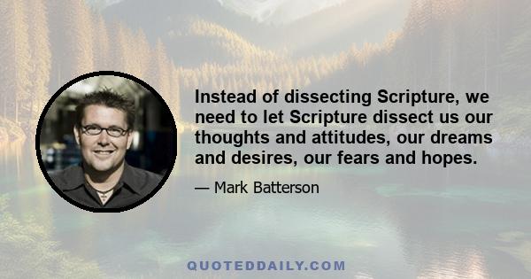 Instead of dissecting Scripture, we need to let Scripture dissect us our thoughts and attitudes, our dreams and desires, our fears and hopes.