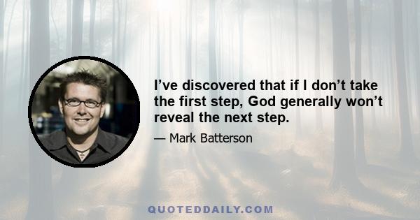 I’ve discovered that if I don’t take the first step, God generally won’t reveal the next step.