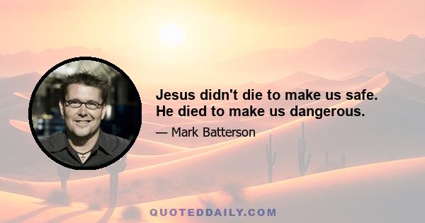 Jesus didn't die to make us safe. He died to make us dangerous.