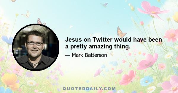 Jesus on Twitter would have been a pretty amazing thing.