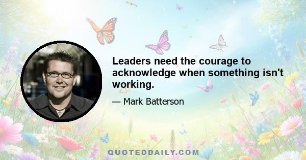 Leaders need the courage to acknowledge when something isn't working.