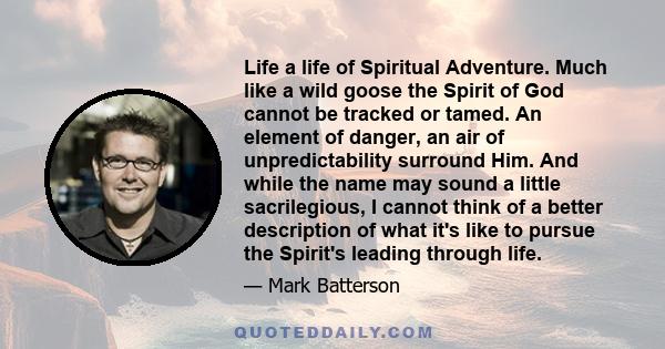 Life a life of Spiritual Adventure. Much like a wild goose the Spirit of God cannot be tracked or tamed. An element of danger, an air of unpredictability surround Him. And while the name may sound a little sacrilegious, 