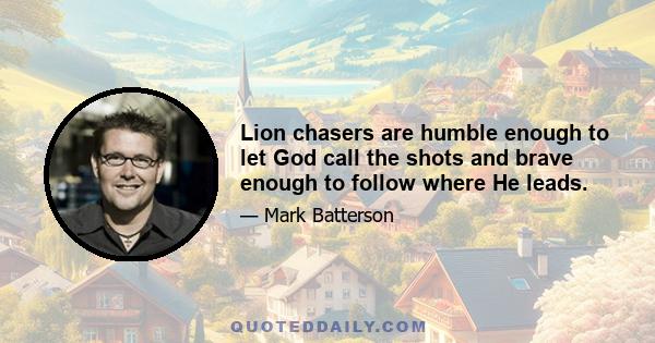 Lion chasers are humble enough to let God call the shots and brave enough to follow where He leads.