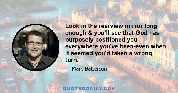 Look in the rearview mirror long enough & you'll see that God has purposely positioned you everywhere you've been-even when it seemed you'd taken a wrong turn.