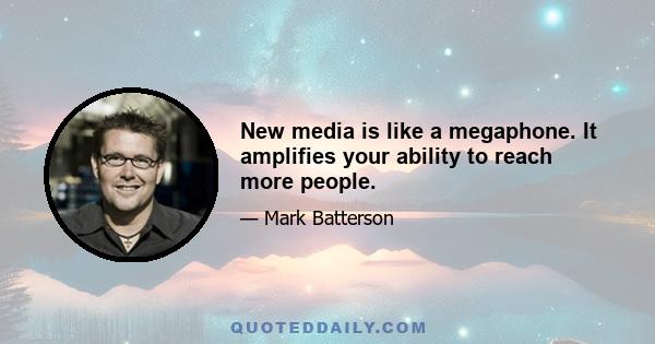 New media is like a megaphone. It amplifies your ability to reach more people.