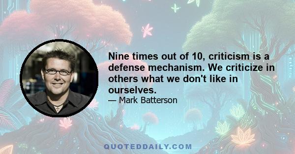 Nine times out of 10, criticism is a defense mechanism. We criticize in others what we don't like in ourselves.