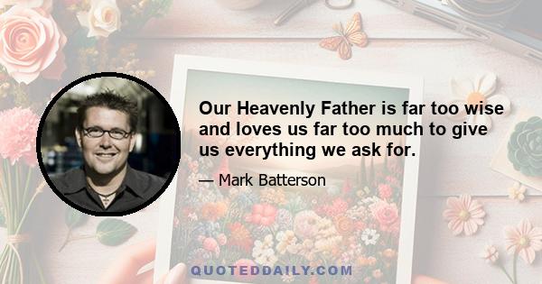 Our Heavenly Father is far too wise and loves us far too much to give us everything we ask for.