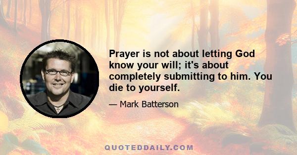 Prayer is not about letting God know your will; it's about completely submitting to him. You die to yourself.