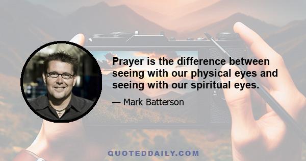 Prayer is the difference between seeing with our physical eyes and seeing with our spiritual eyes.