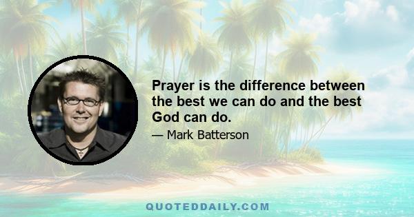 Prayer is the difference between the best we can do and the best God can do.