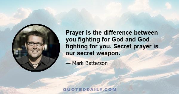 Prayer is the difference between you fighting for God and God fighting for you. Secret prayer is our secret weapon.